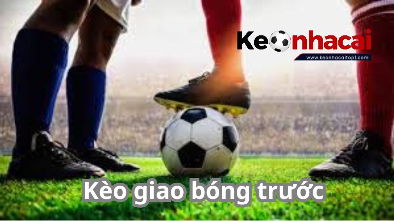 Kinh nghiệm chơi kèo giao bóng trước hiệu quả Kinh nghiệm chơi kèo giao bóng trước hiệu quả